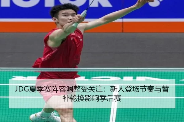 JDG夏季赛阵容调整受关注：新人登场节奏与替补轮换影响季后赛