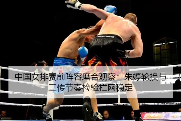 中国女排赛前阵容磨合观察：朱婷轮换与二传节奏检验拦网稳定