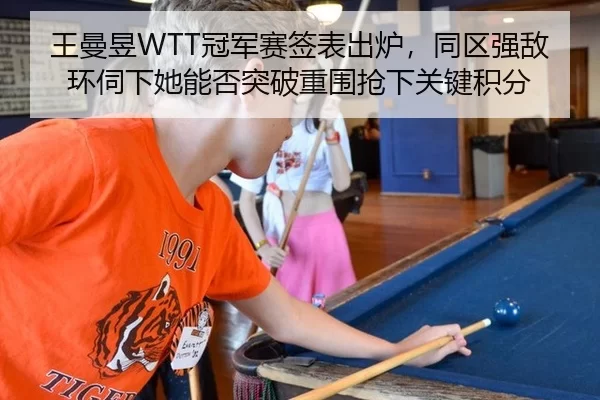 王曼昱WTT冠军赛签表出炉，同区强敌环伺下她能否突破重围抢下关键积分