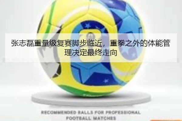 张志磊重量级复赛脚步临近，重拳之外的体能管理决定最终走向
